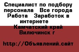 Специалист по подбору персонала - Все города Работа » Заработок в интернете   . Камчатский край,Вилючинск г.